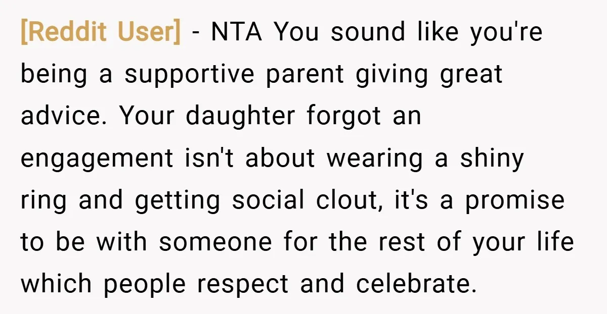 [Reddit User] − NTA You sound like you're being a supportive parent giving great advice. Your daughter forgot an engagement isn't about wearing a shiny ring and getting social clout,...