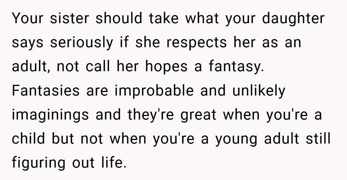 Your sister should take what your daughter says seriously if she respects her as an adult, not call her hopes a fantasy. Fantasies are improbable and unlikely imaginings and they're...