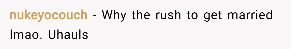 nukeyocouch − Why the rush to get married lmao. Uhauls