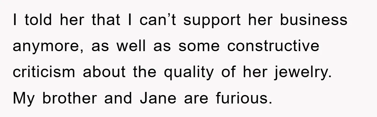 I told her that I can’t support her business anymore, as well as some constructive criticism about the quality of her jewelry. My brother and Jane are furious.