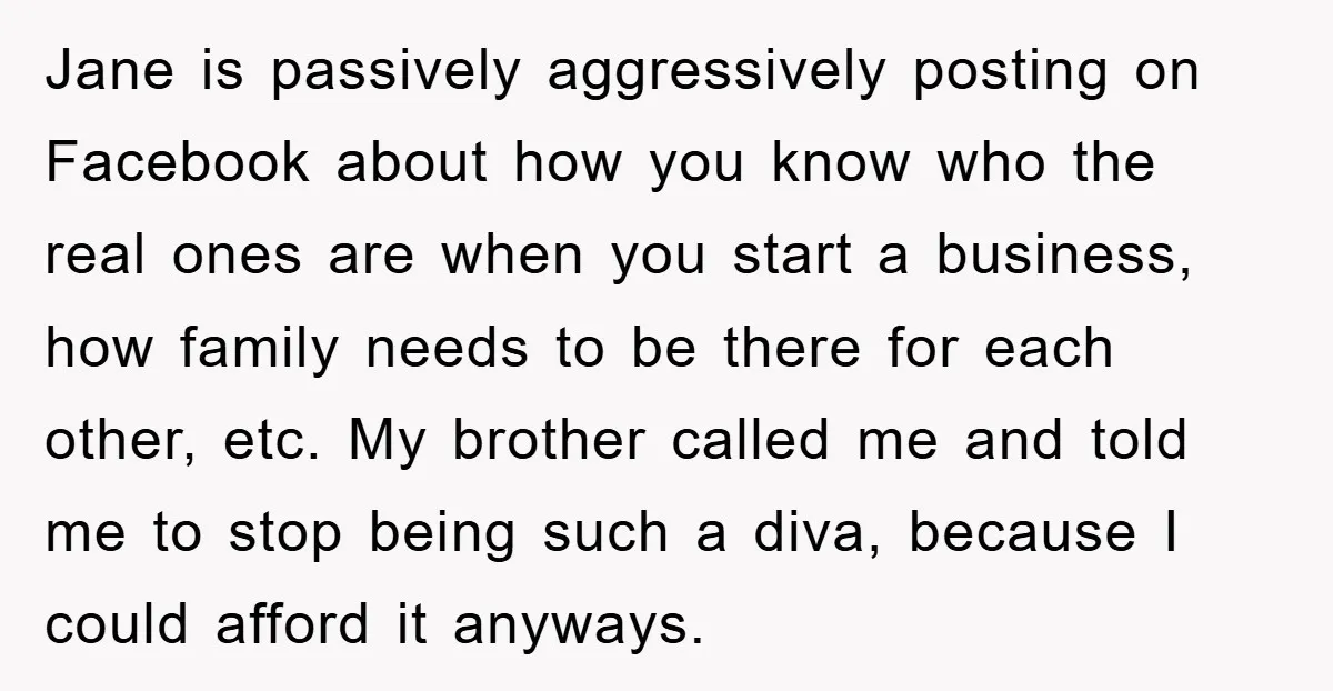 Jane is passively aggressively posting on Facebook about how you know who the real ones are when you start a business, how family needs to be there for each other,...