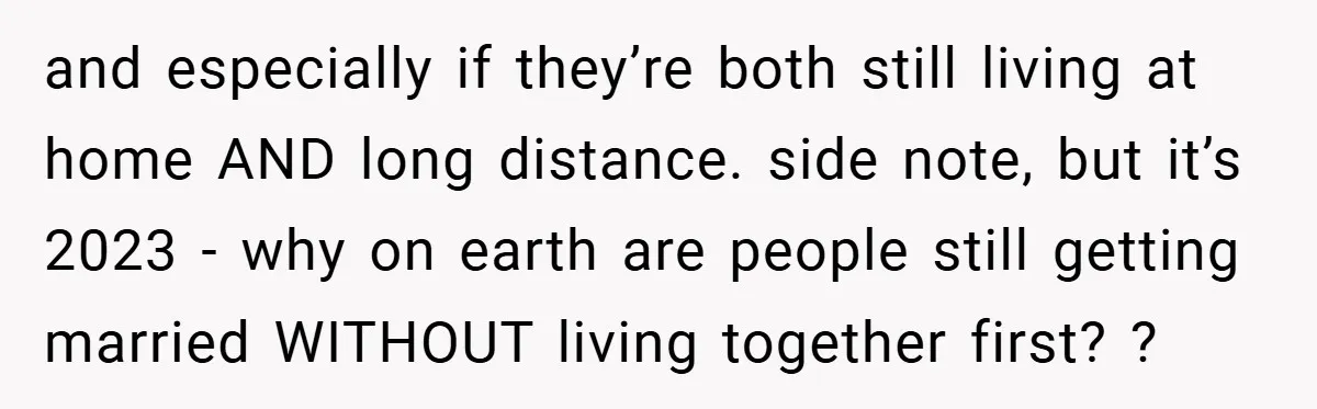 and especially if they’re both still living at home AND long distance. side note, but it’s 2023 - why on earth are people still getting married WITHOUT living together first?...