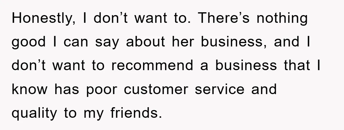 Honestly, I don’t want to. There’s nothing good I can say about her business, and I don’t want to recommend a business that I know has poor customer service and...