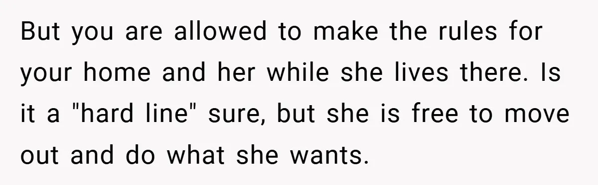But you are allowed to make the rules for your home and her while she lives there. Is it a "hard line" sure, but she is free to move out...