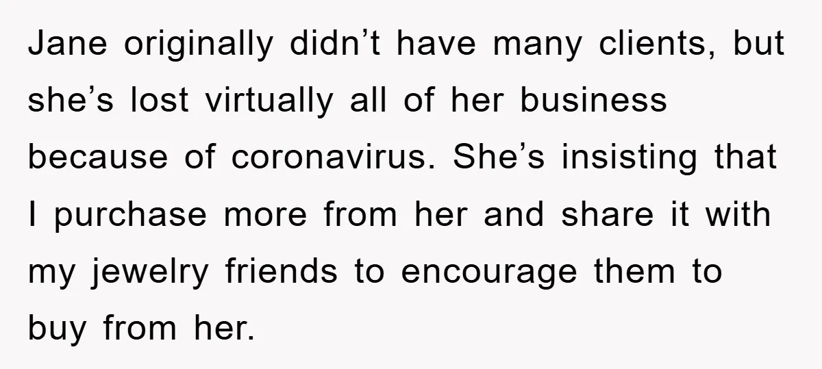 Jane originally didn’t have many clients, but she’s lost virtually all of her business because of coronavirus. She’s insisting that I purchase more from her and share it with my...