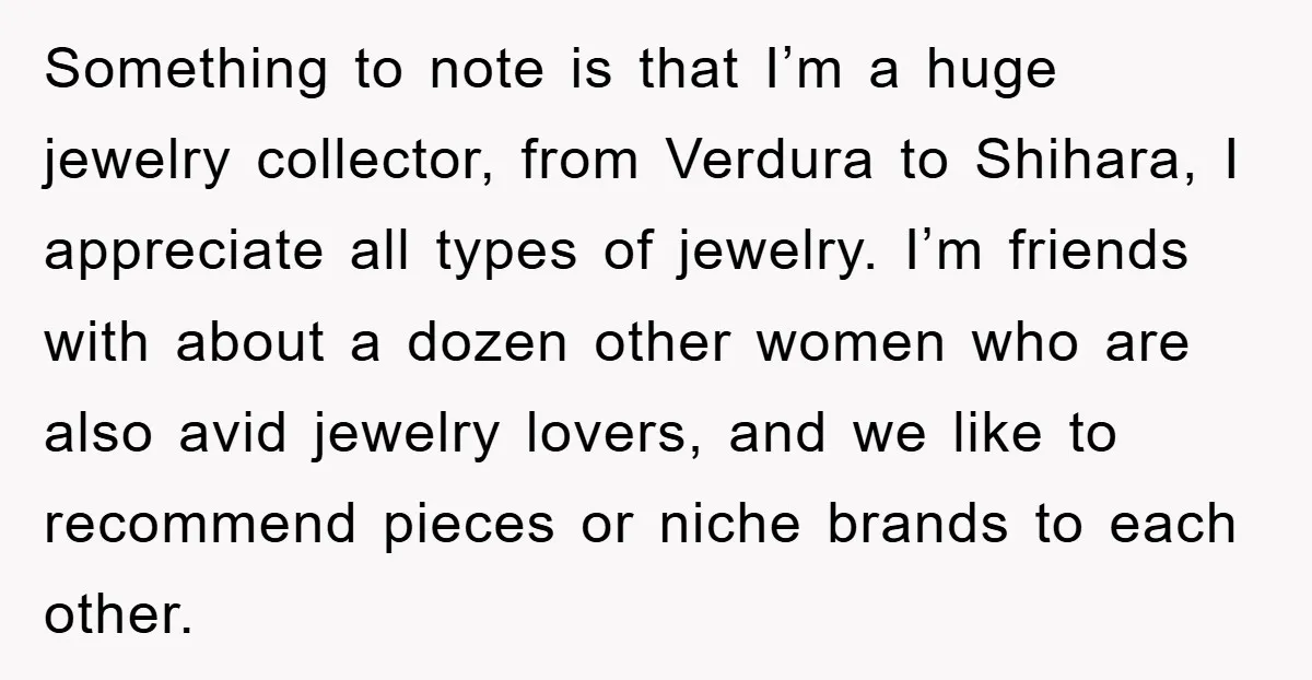 Something to note is that I’m a huge jewelry collector, from Verdura to Shihara, I appreciate all types of jewelry. I’m friends with about a dozen other women who are...