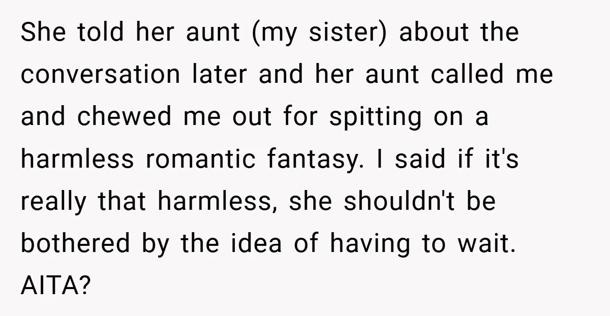 She told her aunt (my sister) about the conversation later and her aunt called me and chewed me out for spitting on a harmless romantic fantasy. I said if it's...