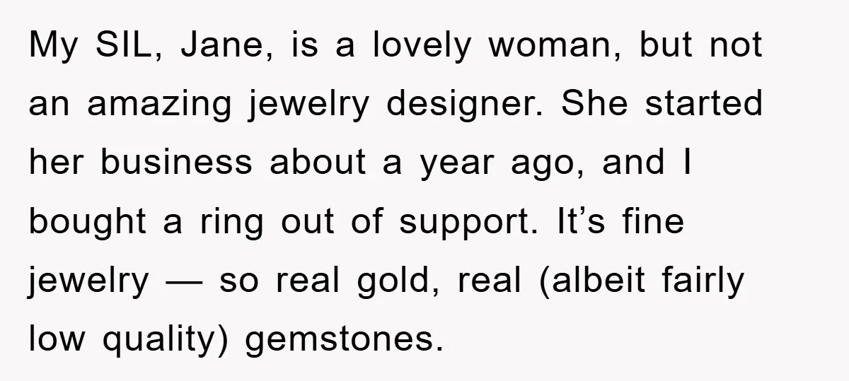 My SIL, Jane, is a lovely woman, but not an amazing jewelry designer. She started her business about a year ago, and I bought a ring out of support. It’s...