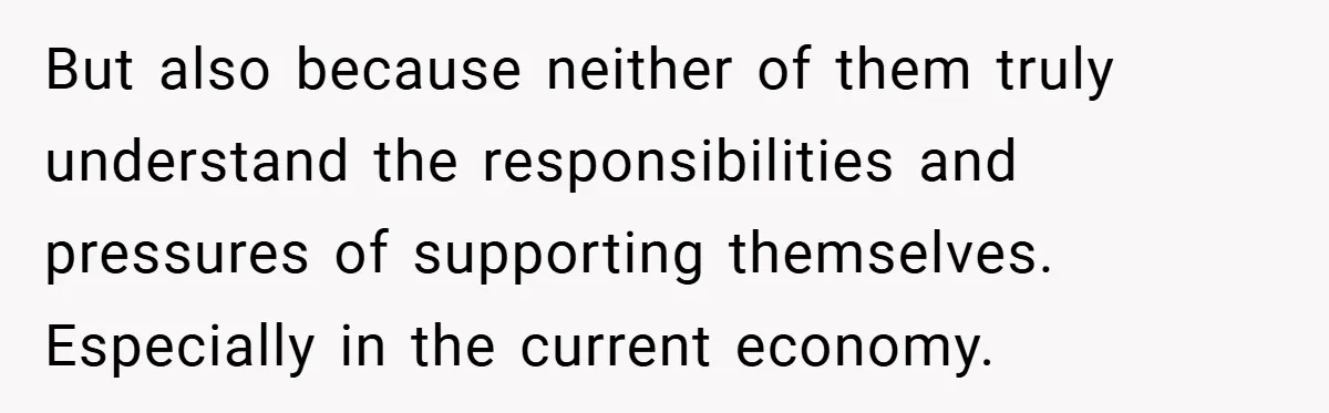 But also because neither of them truly understand the responsibilities and pressures of supporting themselves. Especially in the current economy.