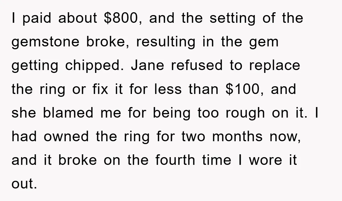 I paid about $800, and the setting of the gemstone broke, resulting in the gem getting chipped. Jane refused to replace the ring or fix it for less than $100,...