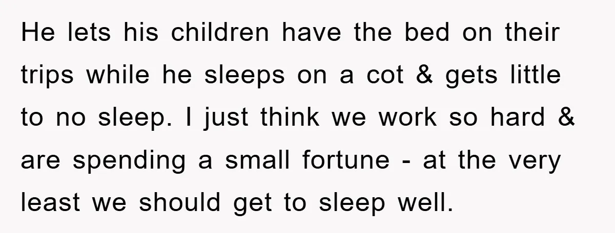 He lets his children have the bed on their trips while he sleeps on a cot & gets little to no sleep. I just think we work so hard &...