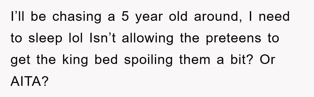 I’ll be chasing a 5 year old around, I need to sleep lol Isn’t allowing the preteens to get the king bed spoiling them a bit? Or AITA?