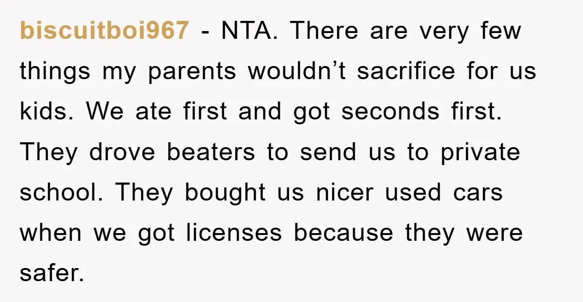 biscuitboi967 − NTA. There are very few things my parents wouldn’t sacrifice for us kids. We ate first and got seconds first. They drove beaters to send us to private...