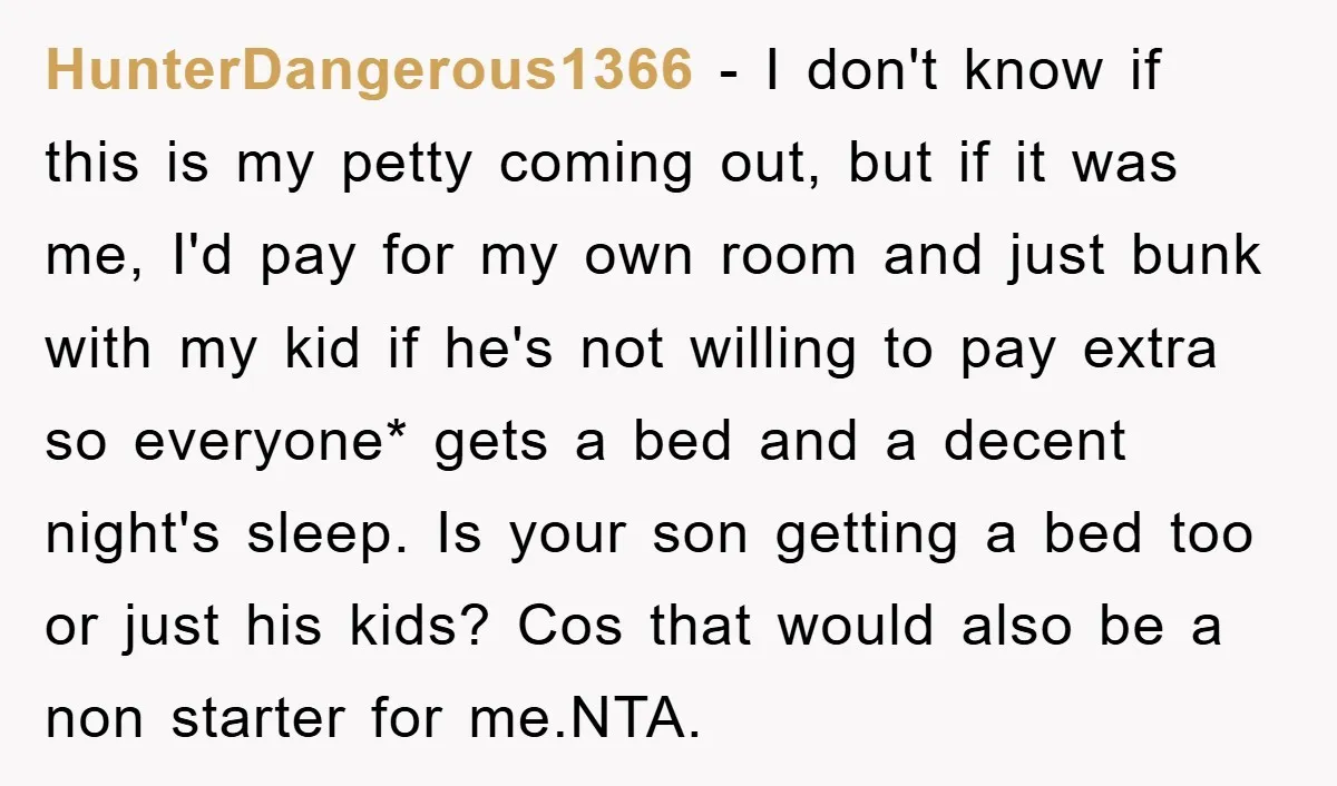 HunterDangerous1366 − I don't know if this is my petty coming out, but if it was me, I'd pay for my own room and just bunk with my kid if...