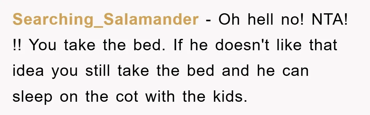 Searching_Salamander − Oh hell no! NTA! !! You take the bed. If he doesn't like that idea you still take the bed and he can sleep on the cot with...