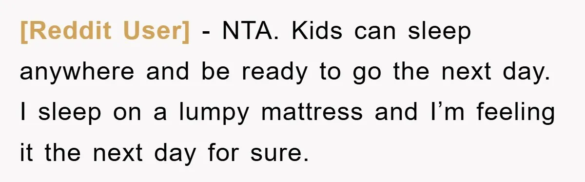 [Reddit User] − NTA. Kids can sleep anywhere and be ready to go the next day. I sleep on a lumpy mattress and I’m feeling it the next day for...