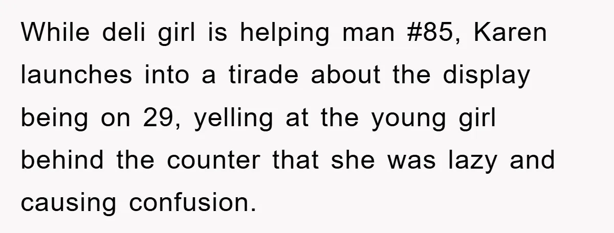 While deli girl is helping man #85, Karen launches into a tirade about the display being on 29, yelling at the young girl behind the counter that she was lazy...