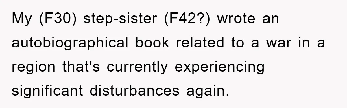 My (F30) step-sister (F42?) wrote an autobiographical book related to a war in a region that's currently experiencing significant disturbances again.