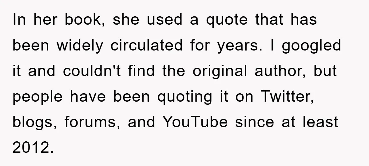 In her book, she used a quote that has been widely circulated for years. I googled it and couldn't find the original author, but people have been quoting it on...