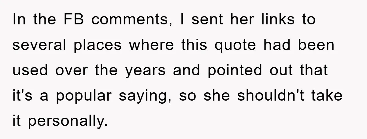 In the FB comments, I sent her links to several places where this quote had been used over the years and pointed out that it's a popular saying, so she...