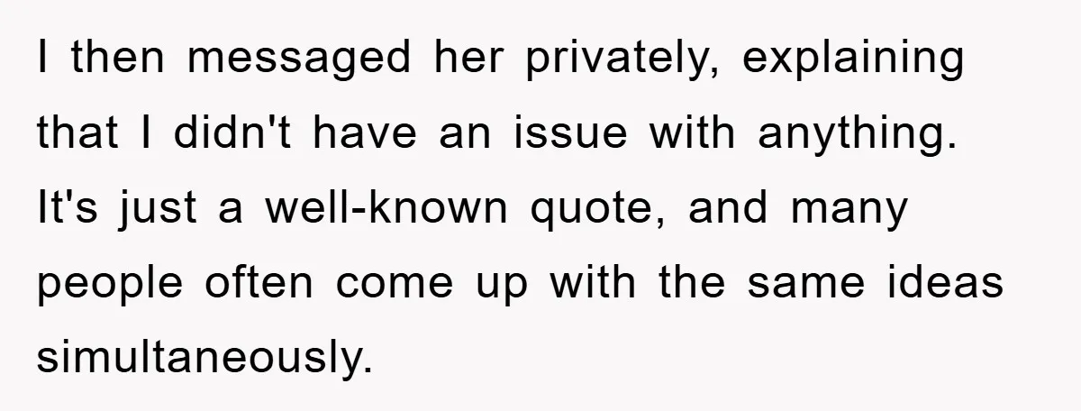 I then messaged her privately, explaining that I didn't have an issue with anything. It's just a well-known quote, and many people often come up with the same ideas simultaneously.