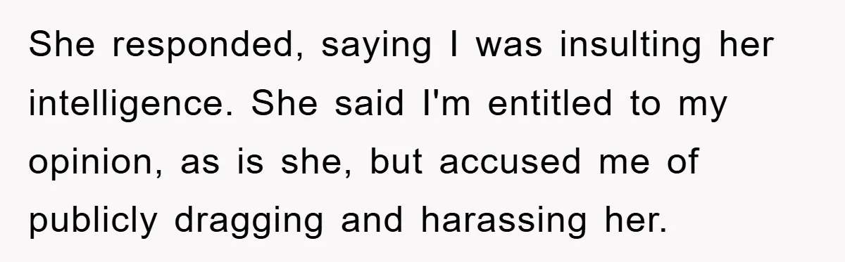 She responded, saying I was insulting her intelligence. She said I'm entitled to my opinion, as is she, but accused me of publicly dragging and harassing her.