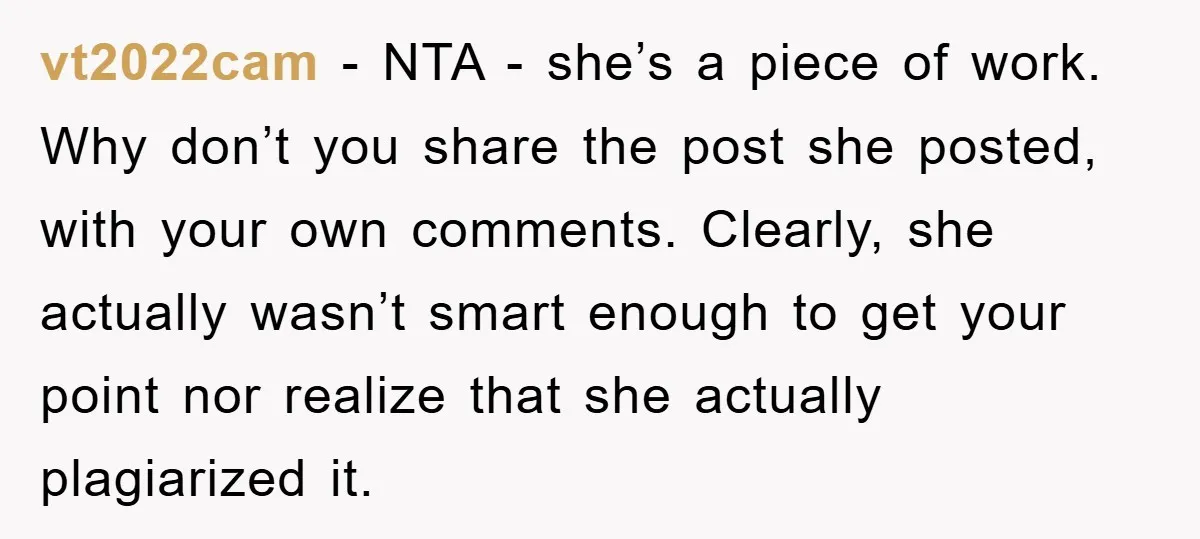 vt2022cam − NTA - she’s a piece of work. Why don’t you share the post she posted, with your own comments. Clearly, she actually wasn’t smart enough to get your...
