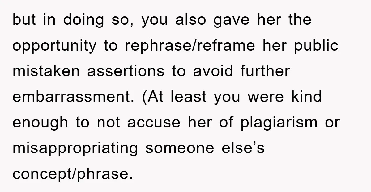 but in doing so, you also gave her the opportunity to rephrase/reframe her public mistaken assertions to avoid further embarrassment. (At least you were kind enough to not accuse her...