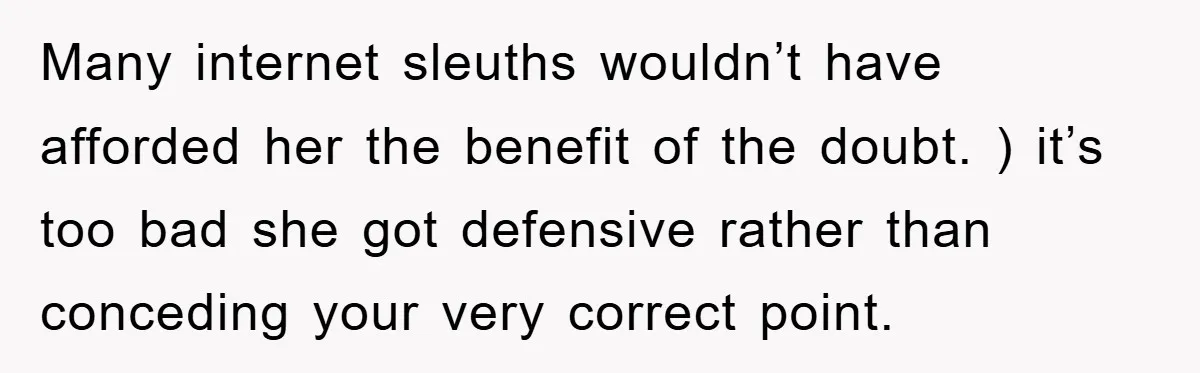 Many internet sleuths wouldn’t have afforded her the benefit of the doubt. ) it’s too bad she got defensive rather than conceding your very correct point.