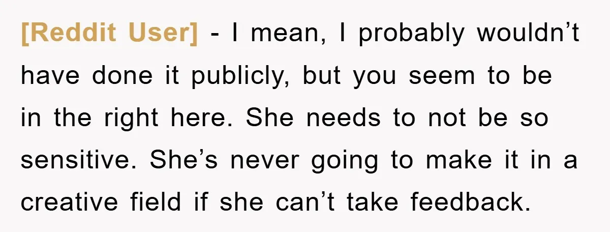 [Reddit User] − I mean, I probably wouldn’t have done it publicly, but you seem to be in the right here. She needs to not be so sensitive. She’s never...