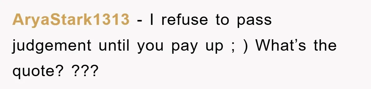 AryaStark1313 − I refuse to pass judgement until you pay up ; ) What’s the quote? ???