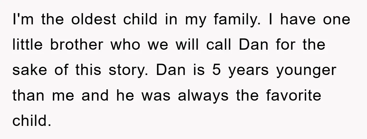 I'm the oldest child in my family. I have one little brother who we will call Dan for the sake of this story. Dan is 5 years younger than me...