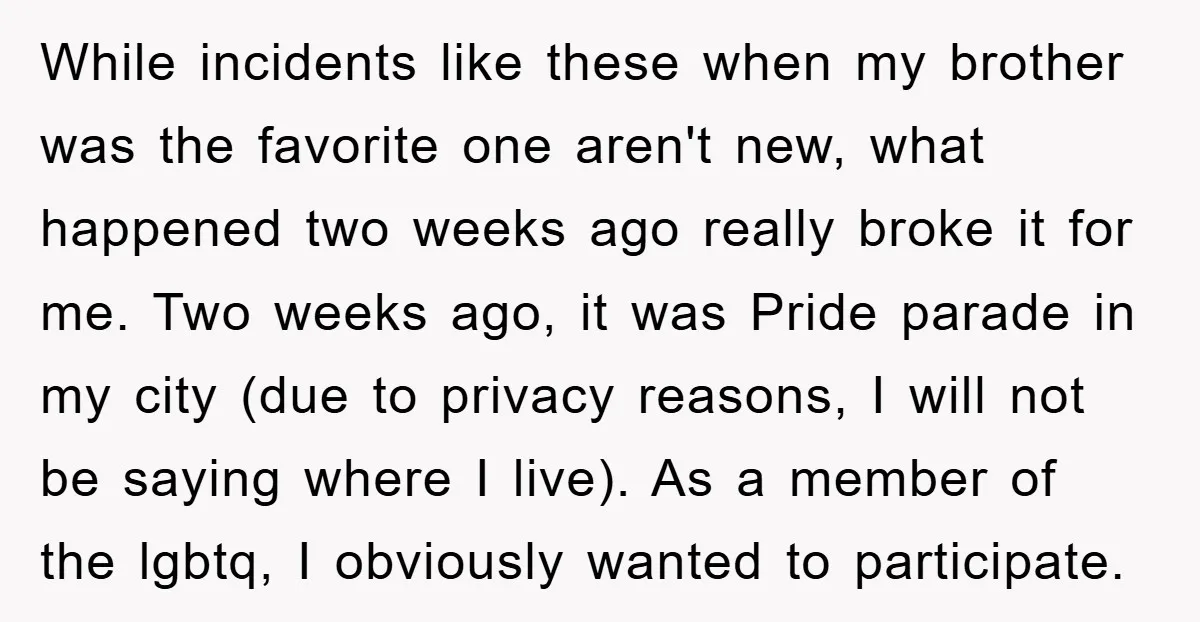 While incidents like these when my brother was the favorite one aren't new, what happened two weeks ago really broke it for me. Two weeks ago, it was Pride parade...