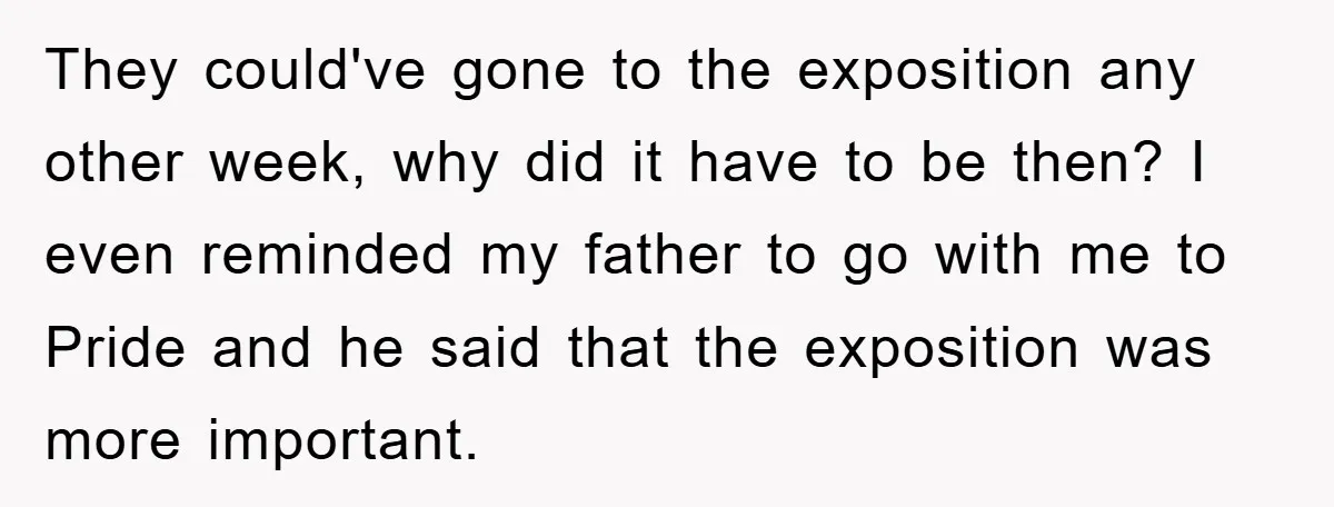 They could've gone to the exposition any other week, why did it have to be then? I even reminded my father to go with me to Pride and he said...