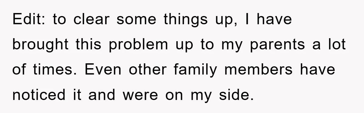Edit: to clear some things up, I have brought this problem up to my parents a lot of times. Even other family members have noticed it and were on my...