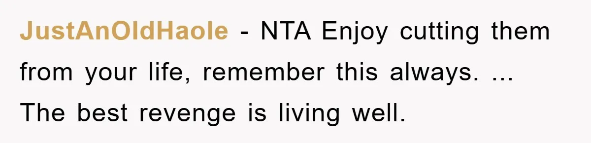 JustAnOldHaole − NTA Enjoy cutting them from your life, remember this always. ... The best revenge is living well.