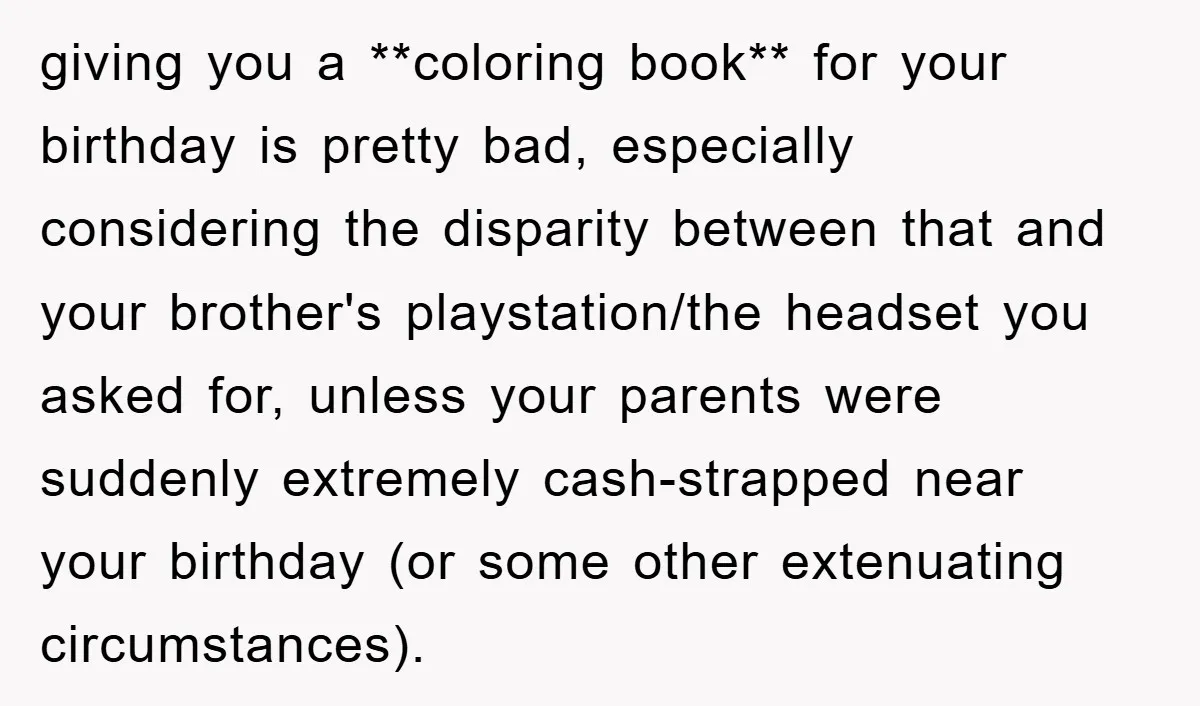 giving you a **coloring book** for your birthday is pretty bad, especially considering the disparity between that and your brother's playstation/the headset you asked for, unless your parents were suddenly...