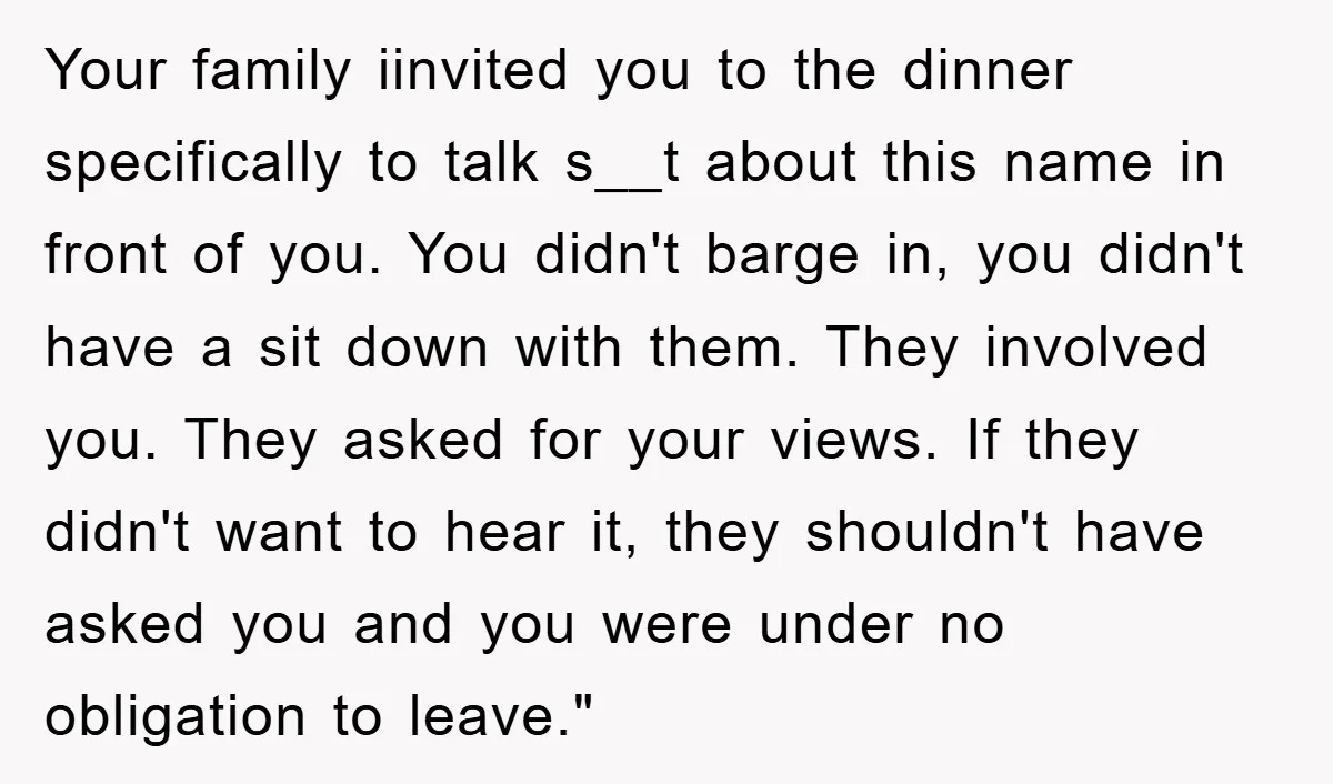 Your family iinvited you to the dinner specifically to talk s__t about this name in front of you. You didn't barge in, you didn't have a sit down with them....
