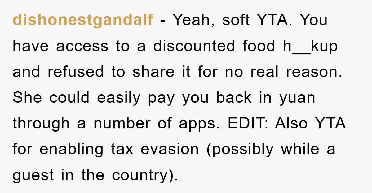 dishonestgandalf − Yeah, soft YTA. You have access to a discounted food h__kup and refused to share it for no real reason. She could easily pay you back in yuan...