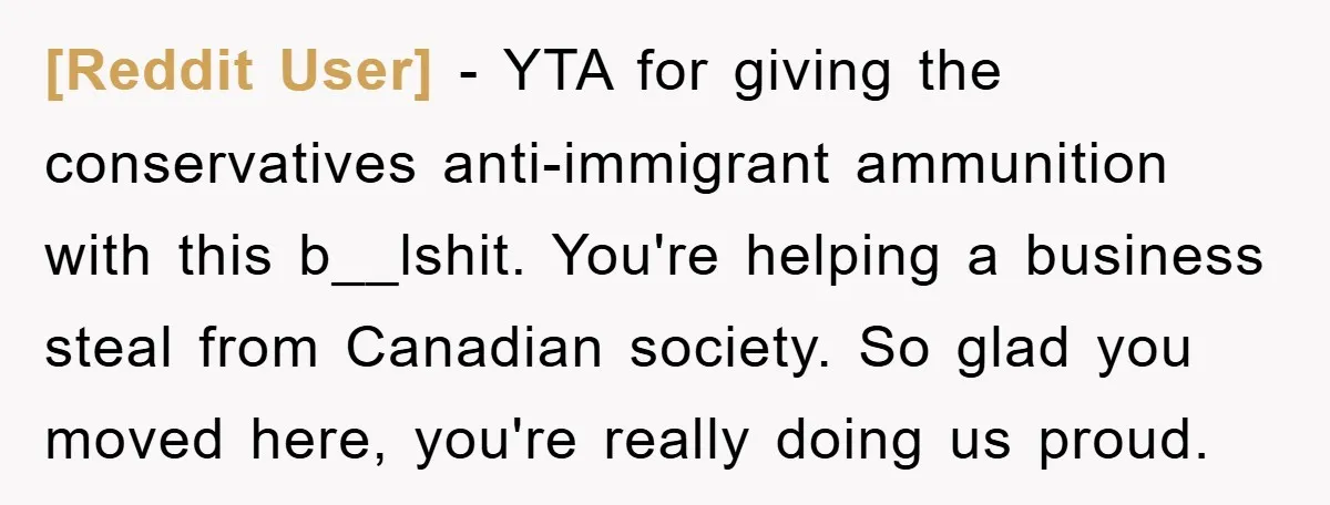 [Reddit User] − YTA for giving the conservatives anti-immigrant ammunition with this b__lshit. You're helping a business steal from Canadian society. So glad you moved here, you're really doing us...