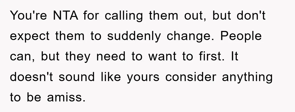 You're NTA for calling them out, but don't expect them to suddenly change. People can, but they need to want to first. It doesn't sound like yours consider anything to...