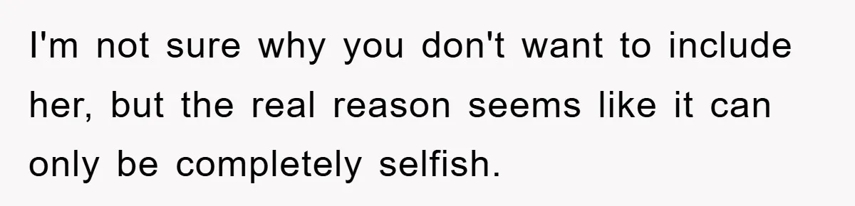 I'm not sure why you don't want to include her, but the real reason seems like it can only be completely selfish.