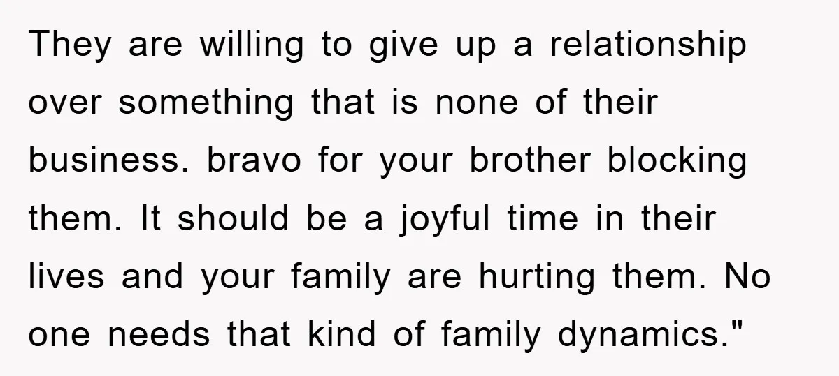 They are willing to give up a relationship over something that is none of their business. bravo for your brother blocking them. It should be a joyful time in their...