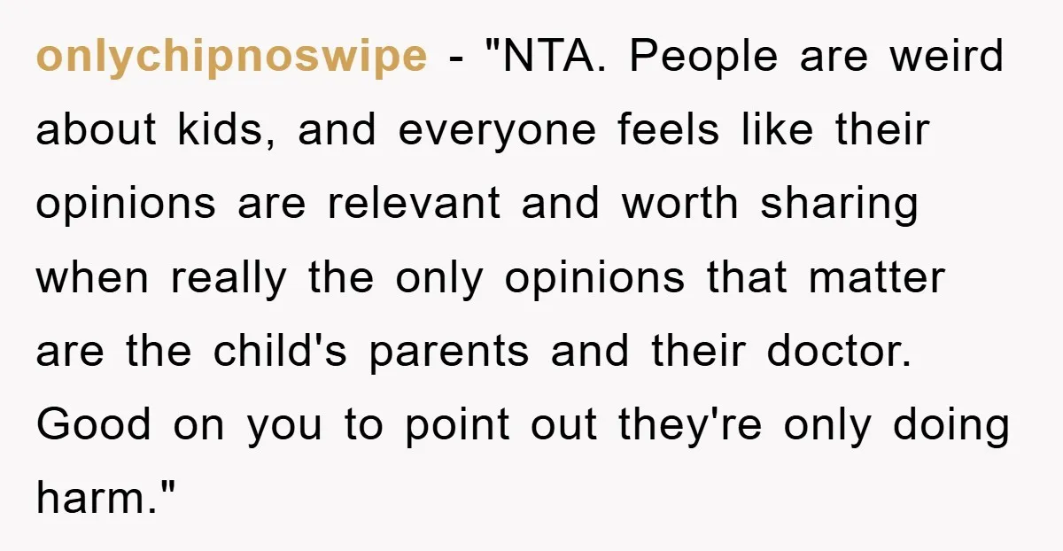 onlychipnoswipe - "NTA. People are weird about kids, and everyone feels like their opinions are relevant and worth sharing when really the only opinions that matter are the child's parents...