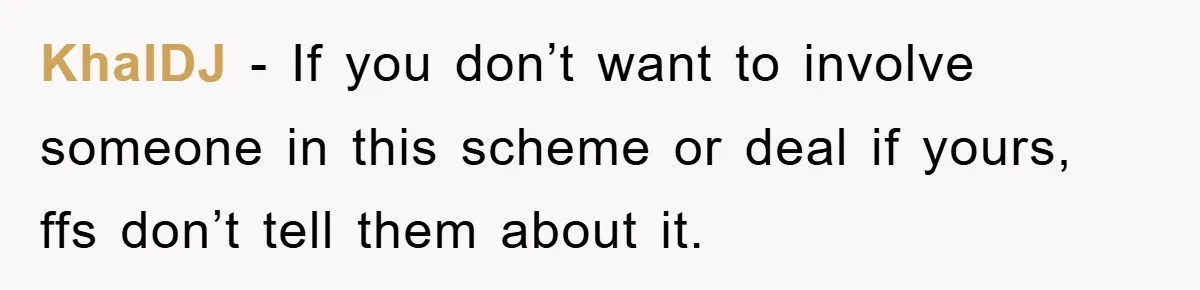 KhalDJ − If you don’t want to involve someone in this scheme or deal if yours, ffs don’t tell them about it.