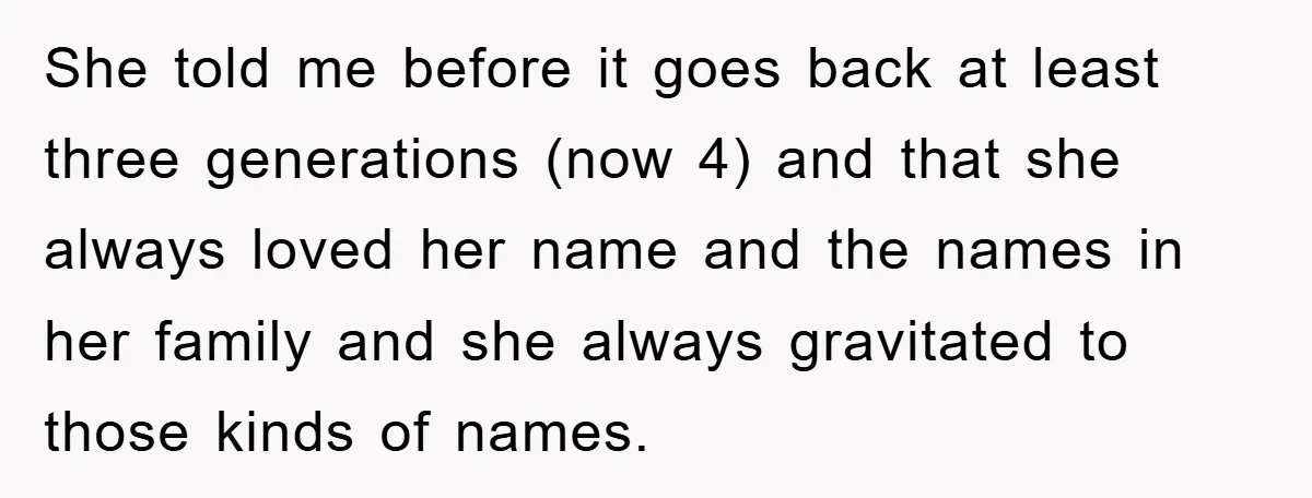 She told me before it goes back at least three generations (now 4) and that she always loved her name and the names in her family and she always gravitated...