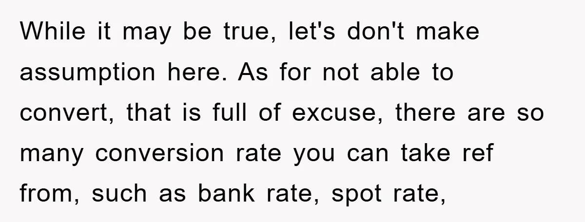 While it may be true, let's don't make assumption here. As for not able to convert, that is full of excuse, there are so many conversion rate you can take...