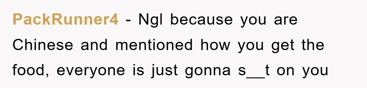 PackRunner4 − Ngl because you are Chinese and mentioned how you get the food, everyone is just gonna s__t on you
