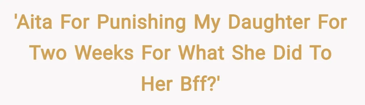 'AITA for punishing my daughter for two weeks for what she did to her bff?'