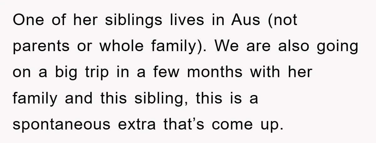 One of her siblings lives in Aus (not parents or whole family). We are also going on a big trip in a few months with her family and this sibling,...